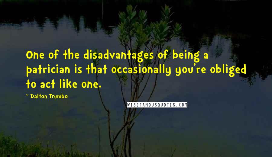 Dalton Trumbo Quotes: One of the disadvantages of being a patrician is that occasionally you're obliged to act like one.