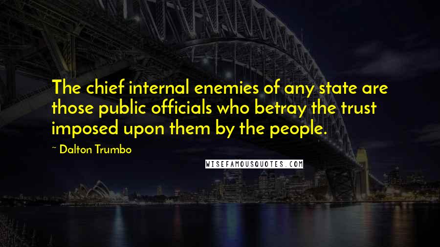 Dalton Trumbo Quotes: The chief internal enemies of any state are those public officials who betray the trust imposed upon them by the people.