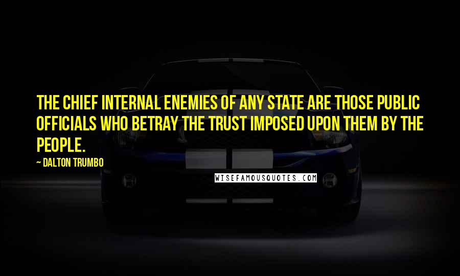 Dalton Trumbo Quotes: The chief internal enemies of any state are those public officials who betray the trust imposed upon them by the people.