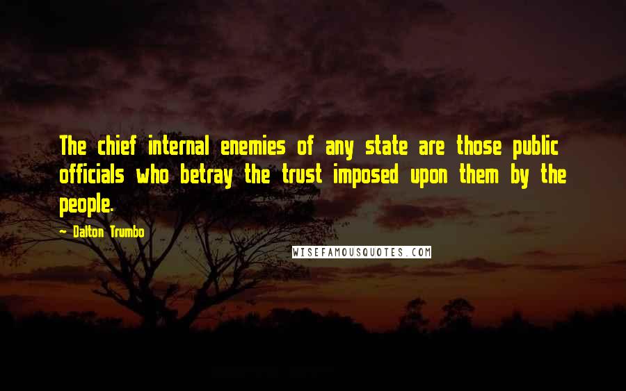 Dalton Trumbo Quotes: The chief internal enemies of any state are those public officials who betray the trust imposed upon them by the people.