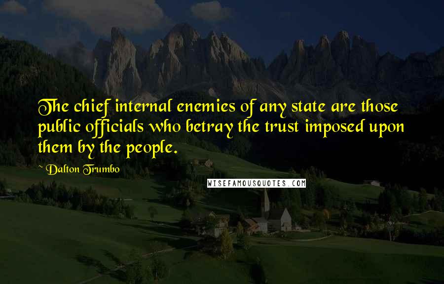 Dalton Trumbo Quotes: The chief internal enemies of any state are those public officials who betray the trust imposed upon them by the people.