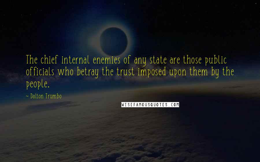 Dalton Trumbo Quotes: The chief internal enemies of any state are those public officials who betray the trust imposed upon them by the people.