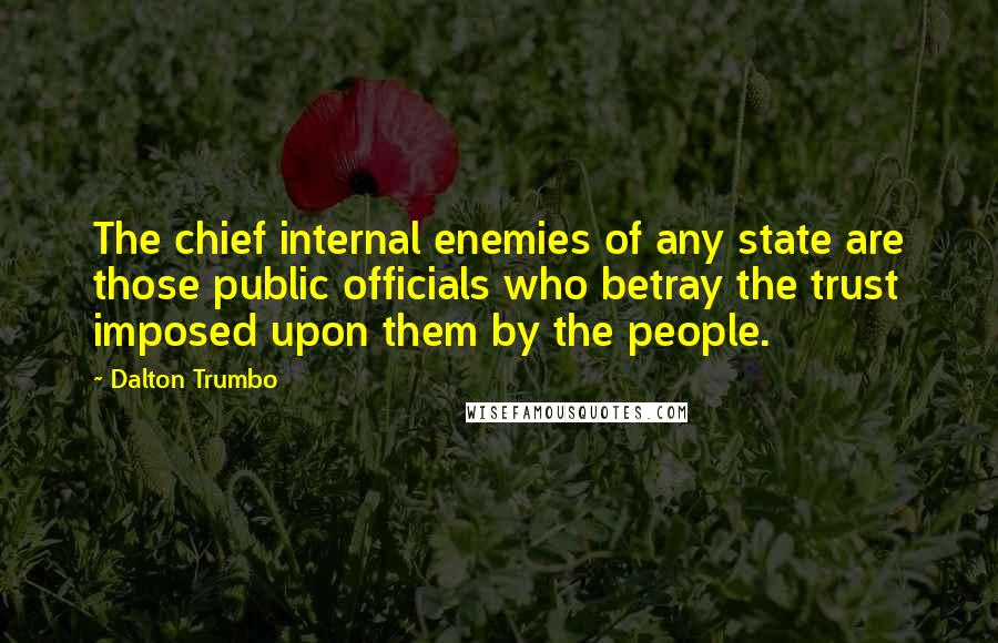 Dalton Trumbo Quotes: The chief internal enemies of any state are those public officials who betray the trust imposed upon them by the people.