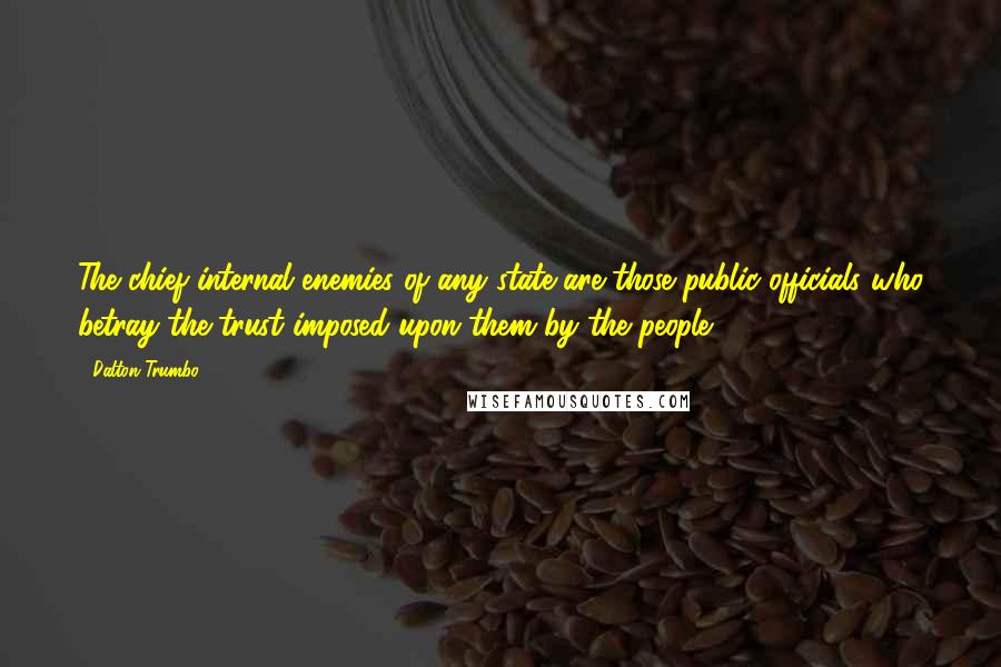 Dalton Trumbo Quotes: The chief internal enemies of any state are those public officials who betray the trust imposed upon them by the people.