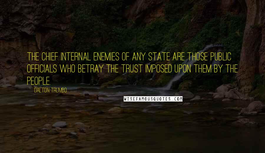 Dalton Trumbo Quotes: The chief internal enemies of any state are those public officials who betray the trust imposed upon them by the people.