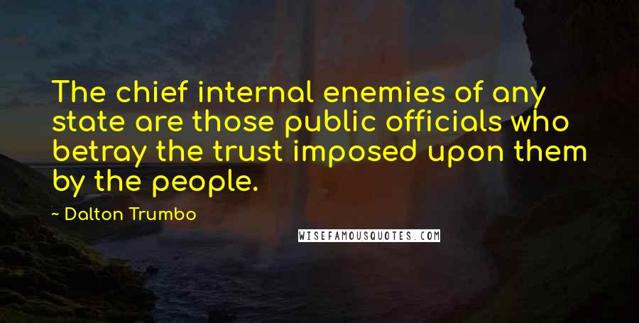 Dalton Trumbo Quotes: The chief internal enemies of any state are those public officials who betray the trust imposed upon them by the people.