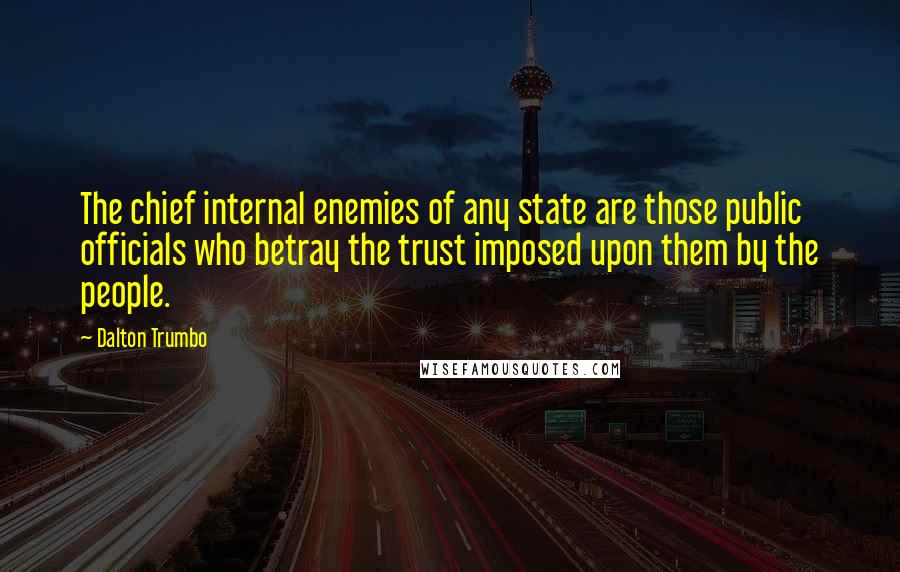 Dalton Trumbo Quotes: The chief internal enemies of any state are those public officials who betray the trust imposed upon them by the people.