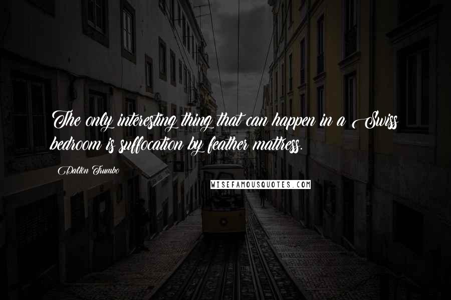 Dalton Trumbo Quotes: The only interesting thing that can happen in a Swiss bedroom is suffocation by feather mattress.