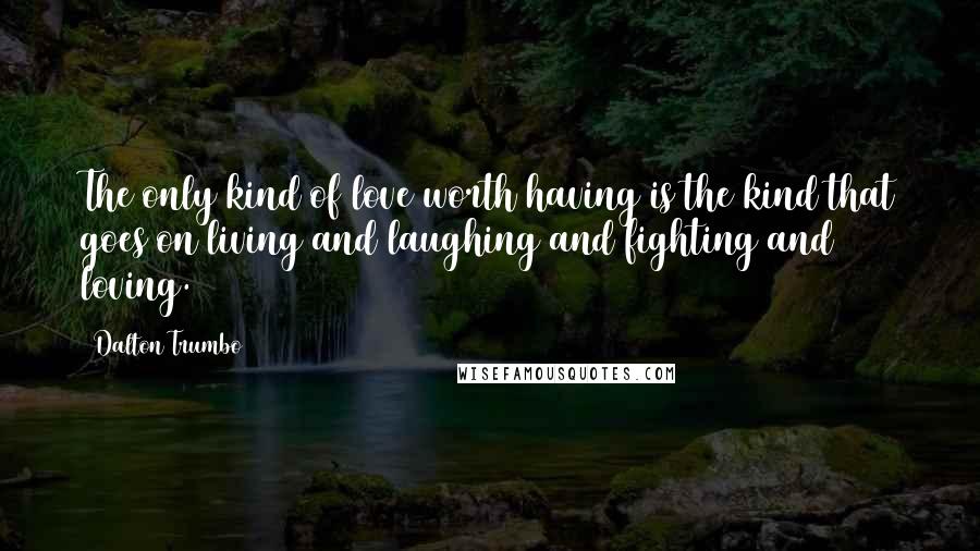 Dalton Trumbo Quotes: The only kind of love worth having is the kind that goes on living and laughing and fighting and loving.