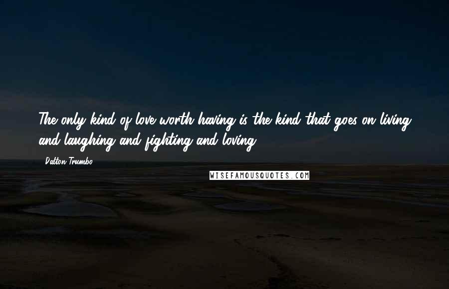 Dalton Trumbo Quotes: The only kind of love worth having is the kind that goes on living and laughing and fighting and loving.