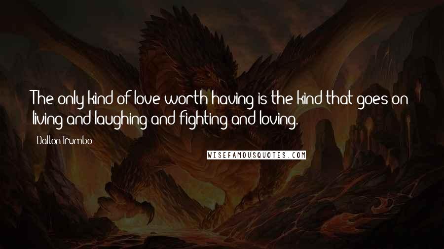 Dalton Trumbo Quotes: The only kind of love worth having is the kind that goes on living and laughing and fighting and loving.