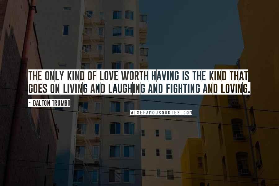 Dalton Trumbo Quotes: The only kind of love worth having is the kind that goes on living and laughing and fighting and loving.