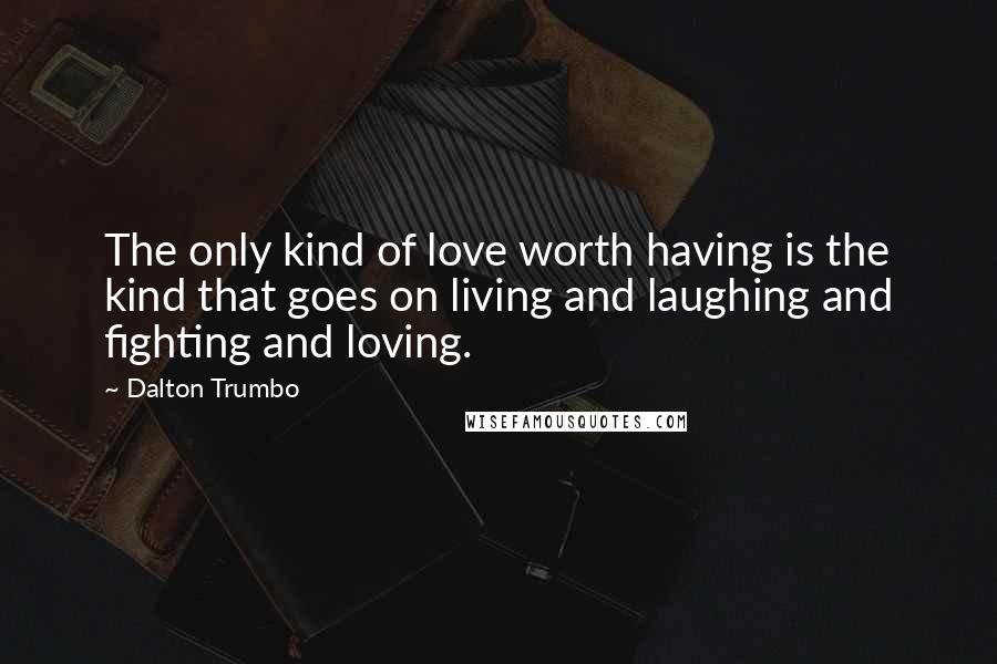 Dalton Trumbo Quotes: The only kind of love worth having is the kind that goes on living and laughing and fighting and loving.