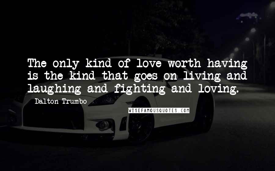 Dalton Trumbo Quotes: The only kind of love worth having is the kind that goes on living and laughing and fighting and loving.