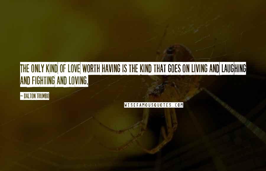 Dalton Trumbo Quotes: The only kind of love worth having is the kind that goes on living and laughing and fighting and loving.