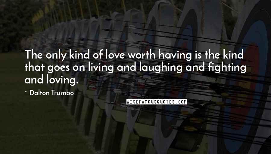 Dalton Trumbo Quotes: The only kind of love worth having is the kind that goes on living and laughing and fighting and loving.