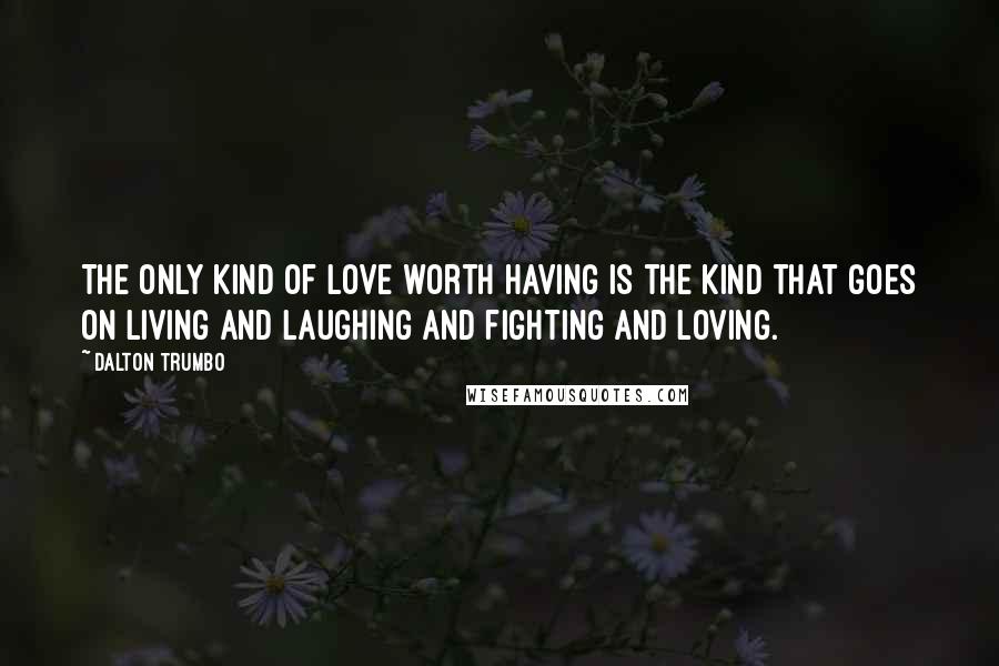 Dalton Trumbo Quotes: The only kind of love worth having is the kind that goes on living and laughing and fighting and loving.