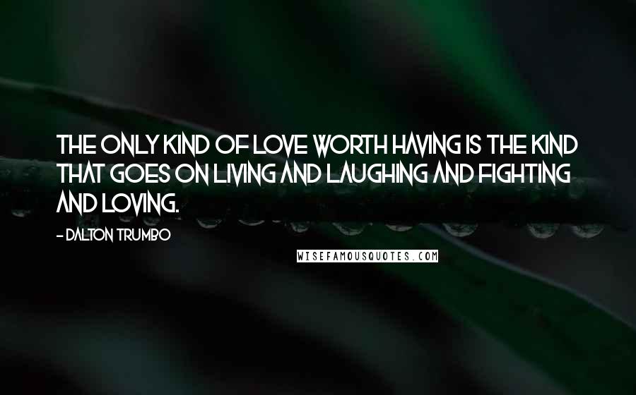 Dalton Trumbo Quotes: The only kind of love worth having is the kind that goes on living and laughing and fighting and loving.