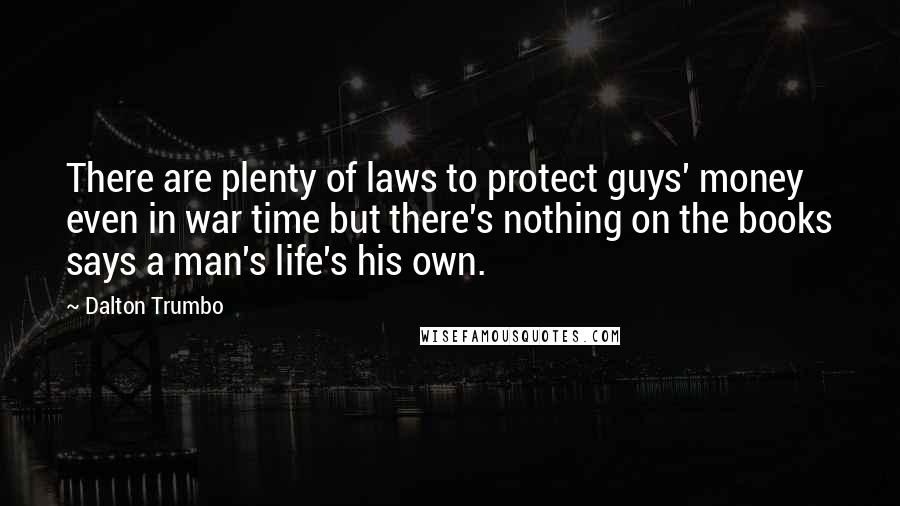 Dalton Trumbo Quotes: There are plenty of laws to protect guys' money even in war time but there's nothing on the books says a man's life's his own.