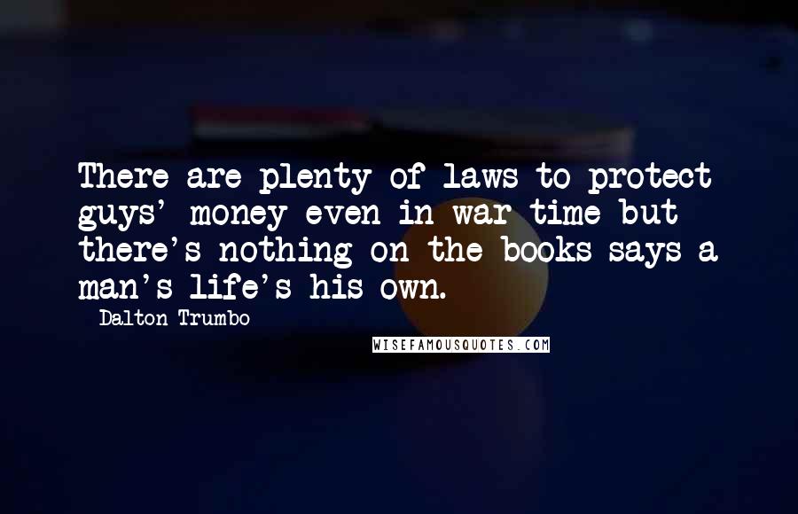 Dalton Trumbo Quotes: There are plenty of laws to protect guys' money even in war time but there's nothing on the books says a man's life's his own.