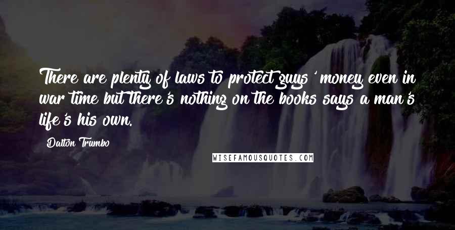 Dalton Trumbo Quotes: There are plenty of laws to protect guys' money even in war time but there's nothing on the books says a man's life's his own.