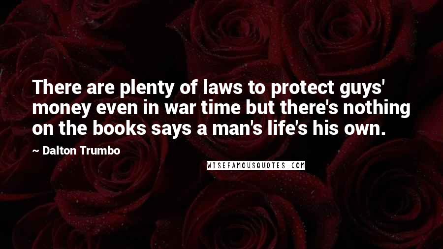 Dalton Trumbo Quotes: There are plenty of laws to protect guys' money even in war time but there's nothing on the books says a man's life's his own.