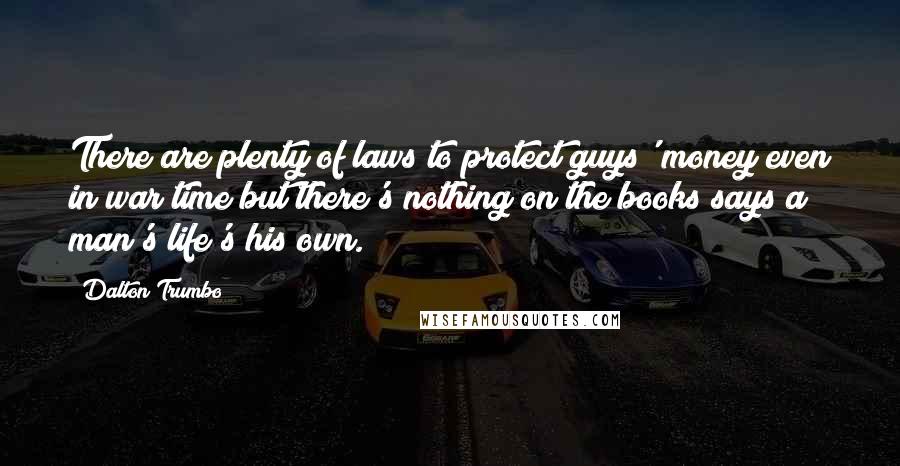 Dalton Trumbo Quotes: There are plenty of laws to protect guys' money even in war time but there's nothing on the books says a man's life's his own.