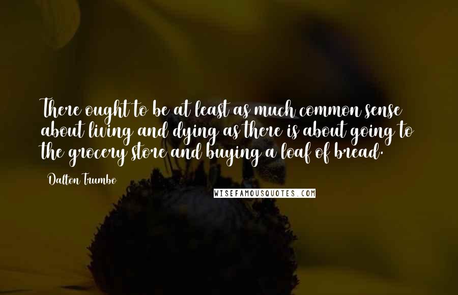 Dalton Trumbo Quotes: There ought to be at least as much common sense about living and dying as there is about going to the grocery store and buying a loaf of bread.