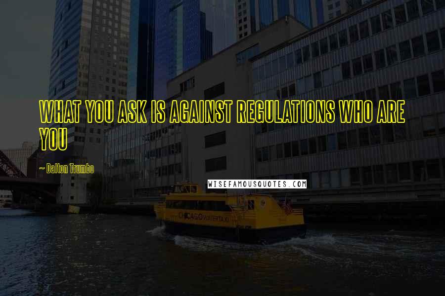 Dalton Trumbo Quotes: WHAT YOU ASK IS AGAINST REGULATIONS WHO ARE YOU