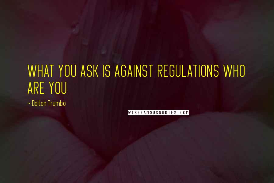 Dalton Trumbo Quotes: WHAT YOU ASK IS AGAINST REGULATIONS WHO ARE YOU