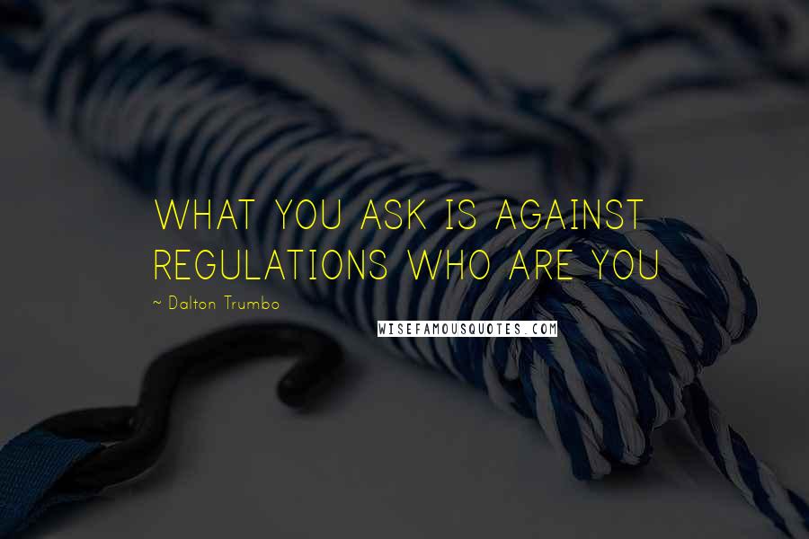 Dalton Trumbo Quotes: WHAT YOU ASK IS AGAINST REGULATIONS WHO ARE YOU