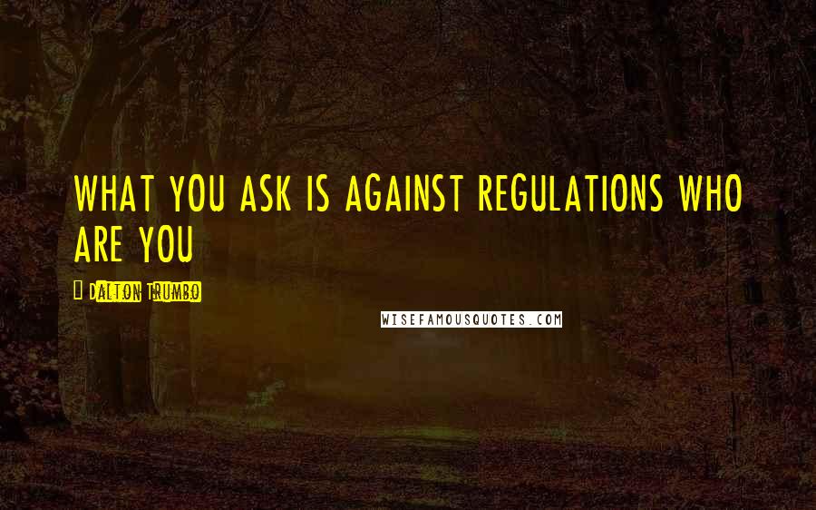 Dalton Trumbo Quotes: WHAT YOU ASK IS AGAINST REGULATIONS WHO ARE YOU