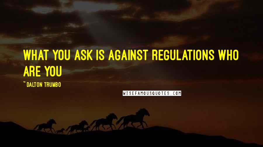 Dalton Trumbo Quotes: WHAT YOU ASK IS AGAINST REGULATIONS WHO ARE YOU