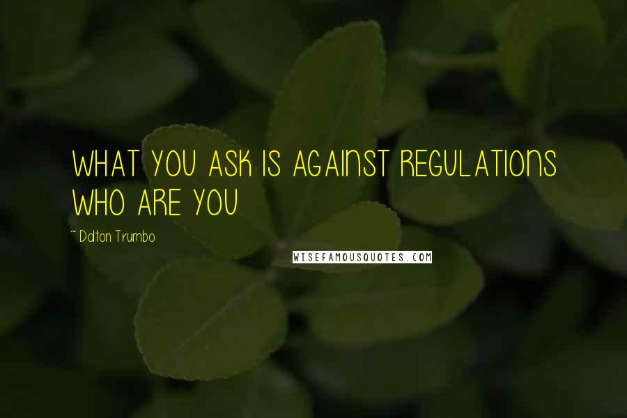 Dalton Trumbo Quotes: WHAT YOU ASK IS AGAINST REGULATIONS WHO ARE YOU