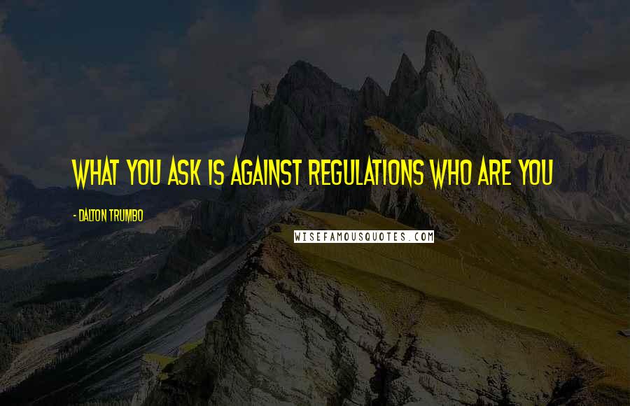 Dalton Trumbo Quotes: WHAT YOU ASK IS AGAINST REGULATIONS WHO ARE YOU