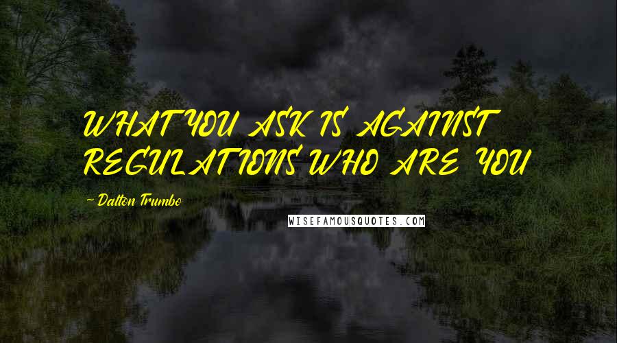 Dalton Trumbo Quotes: WHAT YOU ASK IS AGAINST REGULATIONS WHO ARE YOU