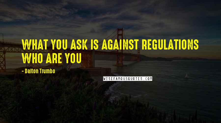 Dalton Trumbo Quotes: WHAT YOU ASK IS AGAINST REGULATIONS WHO ARE YOU