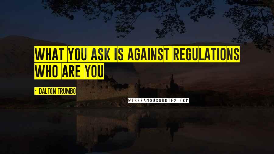 Dalton Trumbo Quotes: WHAT YOU ASK IS AGAINST REGULATIONS WHO ARE YOU