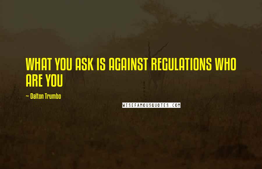 Dalton Trumbo Quotes: WHAT YOU ASK IS AGAINST REGULATIONS WHO ARE YOU