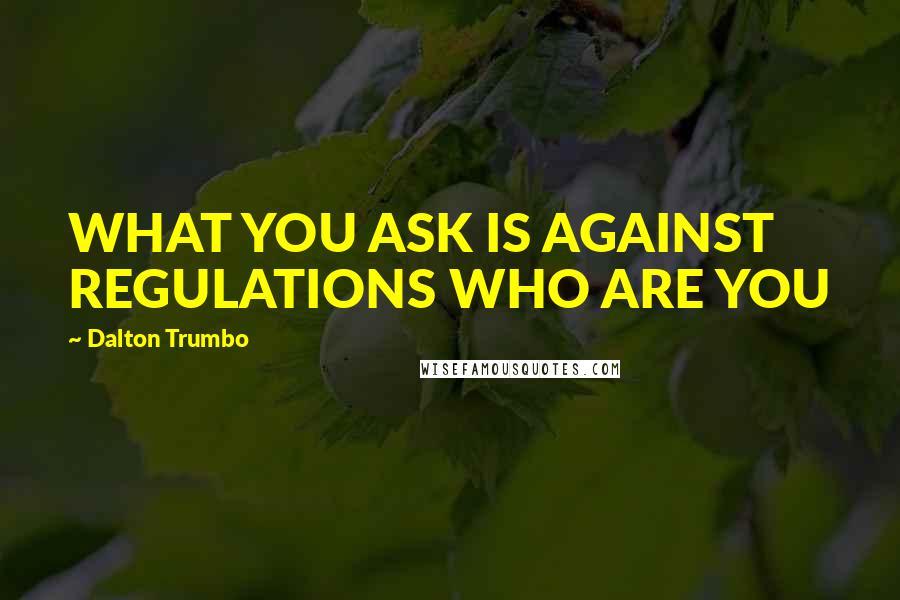 Dalton Trumbo Quotes: WHAT YOU ASK IS AGAINST REGULATIONS WHO ARE YOU