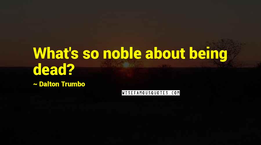 Dalton Trumbo Quotes: What's so noble about being dead?