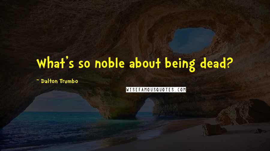 Dalton Trumbo Quotes: What's so noble about being dead?