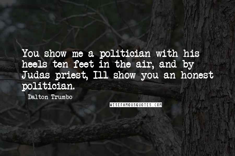 Dalton Trumbo Quotes: You show me a politician with his heels ten feet in the air, and by Judas priest, Ill show you an honest politician.