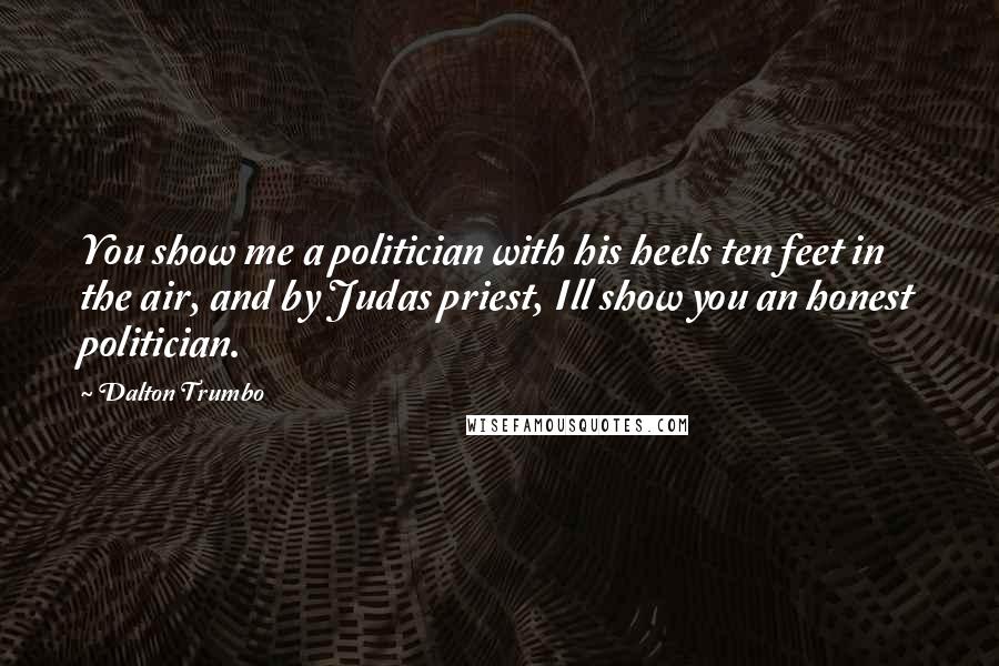 Dalton Trumbo Quotes: You show me a politician with his heels ten feet in the air, and by Judas priest, Ill show you an honest politician.