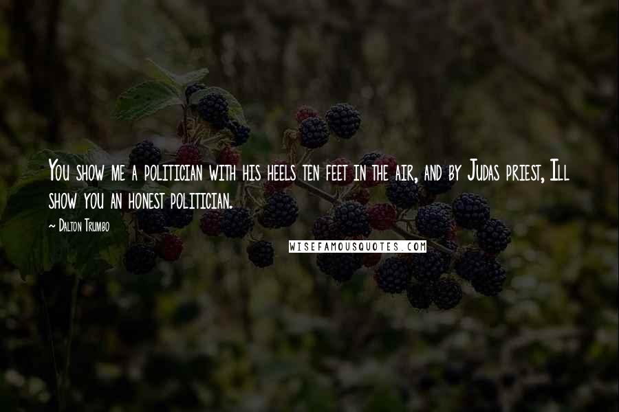Dalton Trumbo Quotes: You show me a politician with his heels ten feet in the air, and by Judas priest, Ill show you an honest politician.