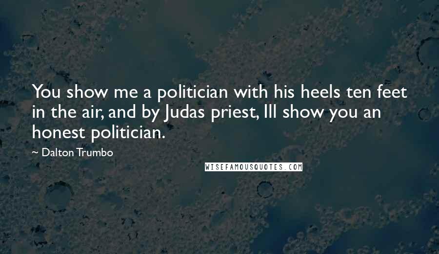 Dalton Trumbo Quotes: You show me a politician with his heels ten feet in the air, and by Judas priest, Ill show you an honest politician.