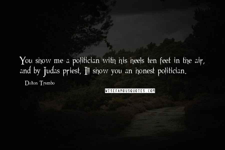 Dalton Trumbo Quotes: You show me a politician with his heels ten feet in the air, and by Judas priest, Ill show you an honest politician.