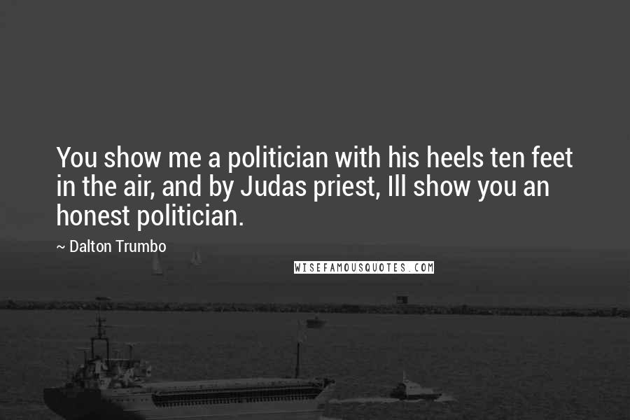 Dalton Trumbo Quotes: You show me a politician with his heels ten feet in the air, and by Judas priest, Ill show you an honest politician.