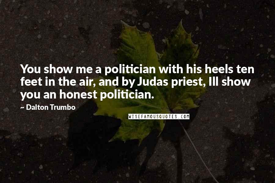 Dalton Trumbo Quotes: You show me a politician with his heels ten feet in the air, and by Judas priest, Ill show you an honest politician.