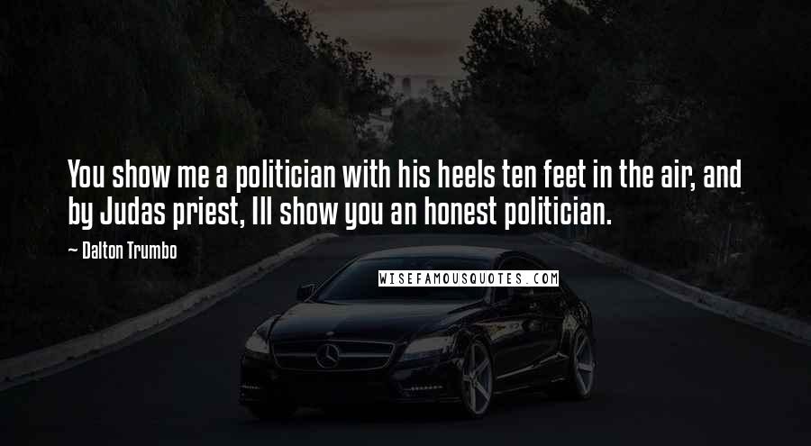 Dalton Trumbo Quotes: You show me a politician with his heels ten feet in the air, and by Judas priest, Ill show you an honest politician.